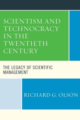 Scientism and Technocracy in the Twentieth Century: The Legacy of Scientific Management by Olson, Richard G.