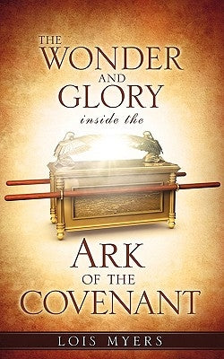 The Wonder and Glory inside the Ark of the Covenant by Myers, Lois