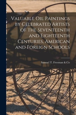 Valuable Oil Paintings by Celebrated Artists of the Seventeenth and Eighteenth Centuries, American and Foreign Schools by Samuel T Freeman & Co