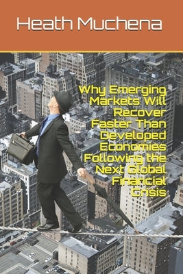 Why Emerging Markets Will Recover Faster Than Developed Economies Following the Next Global Financial Crisis by Muchena, Heath