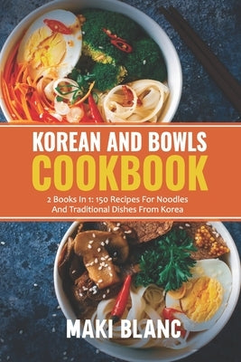 Korean And Bowls Cookbook: 2 Books In 1: 150 Recipes For Noodles And Traditional Dishes From Korea by Blanc, Maki