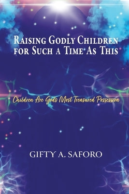 Raising Godly Children for Such a Time As This: Children Are God's Most Treasured Possession by Saforo, Gifty A.