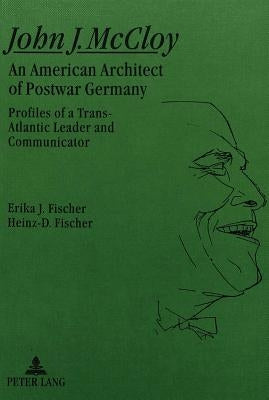 John J. McCloy: An American Architect of Postwar Germany- Profiles of a Trans-Atlantic Leader and Communicator by Fischer, Erika J.