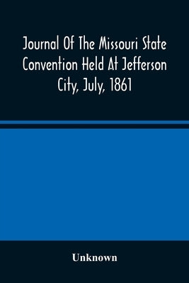 Journal Of The Missouri State Convention Held At Jefferson City, July, 1861 by Unknown