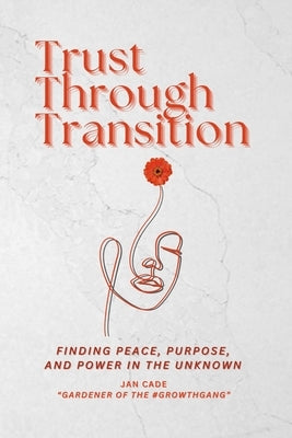 Trust Through Transition: Finding Peace, Purpose, And Power In The Unknown by Cade, Jan
