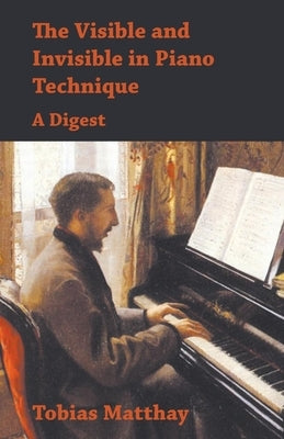 The Visible and Invisible in Piano Technique - A Digest by Matthay, Tobias
