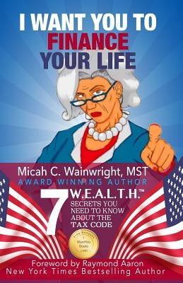 I WANT YOU to Finance Your Life: 7 W.E.A.L.T.H. Secrets You Need to Know About the Tax Code by Wainwright Mst, Micah C.