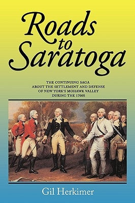 Roads to Saratoga: The Continuing Saga about the Settlement and Defense of New York's Mohawk Valley During the 1700s by Herkimer, Gil