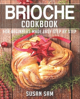 Brioche Cookbook: Book 1, for Beginners Made Easy Step by Step by Sam, Susan
