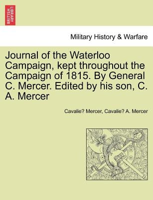 Journal of the Waterloo Campaign, Kept Throughout the Campaign of 1815. by General C. Mercer. Edited by His Son, C. A. Mercer by Mercer, Cavalie