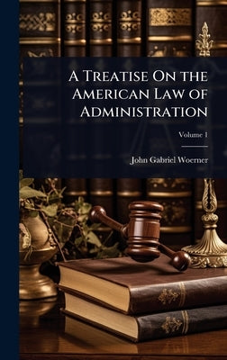 A Treatise On the American Law of Administration by Woerner, John Gabriel