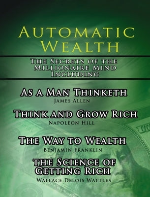 Automatic Wealth, The Secrets of the Millionaire Mind-Including: As a Man Thinketh, The Science of Getting Rich, The Way to Wealth and Think and Grow by Hill, Napoleon