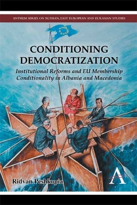Conditioning Democratization: Institutional Reforms and EU Membership Conditionality in Albania and Macedonia by Peshkopia, Ridvan