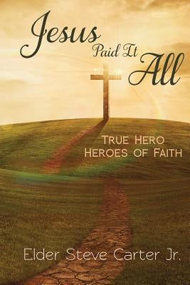 Jesus Paid It All: True Hero of Faith by Carter, Elder Steve, Jr.