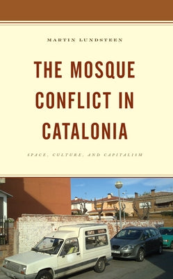 The Mosque Conflict in Catalonia: Space, Culture, and Capitalism by Lundsteen, Martin