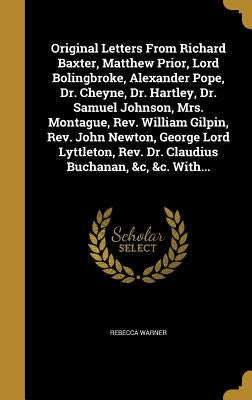 Original Letters From Richard Baxter, Matthew Prior, Lord Bolingbroke, Alexander Pope, Dr. Cheyne, Dr. Hartley, Dr. Samuel Johnson, Mrs. Montague, Rev by Warner, Rebecca