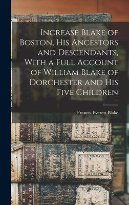 Increase Blake of Boston, his Ancestors and Descendants, With a Full Account of William Blake of Dorchester and his Five Children by Blake, Francis Everett