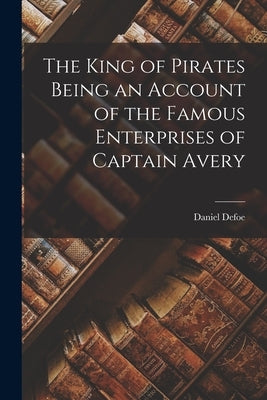 The King of Pirates Being an Account of the Famous Enterprises of Captain Avery by Defoe, Daniel