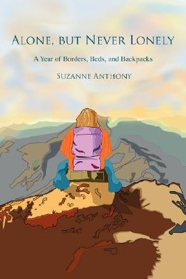 Alone, but Never Lonely: A Year of Borders, Beds, and Backpacks by Anthony, Suzanne