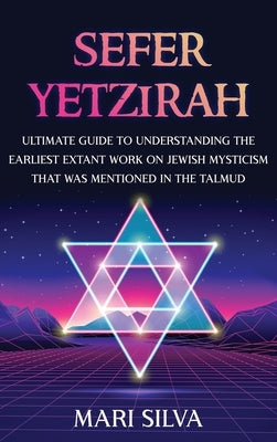Sefer Yetzirah: Ultimate Guide to Understanding the Earliest Extant Work on Jewish Mysticism that Was Mentioned in the Talmud by Silva, Mari
