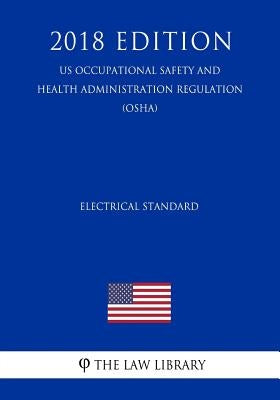 Electrical Standard (US Occupational Safety and Health Administration Regulation) (OSHA) (2018 Edition) by The Law Library