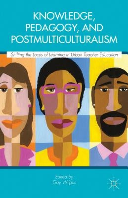 Knowledge, Pedagogy, and Postmulticulturalism: Shifting the Locus of Learning in Urban Teacher Education by Wilgus, Gay