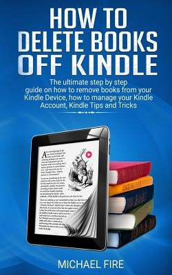 How to delete books off Kindle: The ultimate step by step guide on how to remove books from your Kindle Device, how to manage your Kindle Account, Kin by Fire, Michael