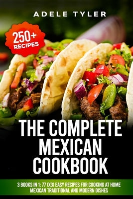 The Complete Mexican Cookbook: 3 Books In 1: 77 (x3) Easy Recipes For Cooking At Home Mexican Traditional And Modern Dishes by Tyler, Adele