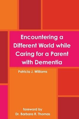 Encountering a Different World while Caring for a Parent with Dementia by Williams, Patricia J.