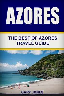 Azores: The Best Of Azores Travel Guide by Jones, Gary