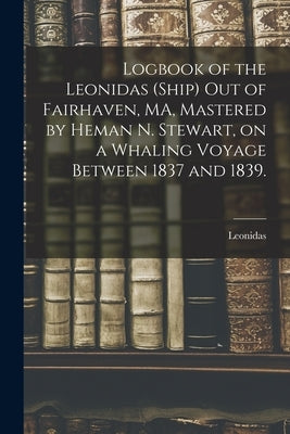 Logbook of the Leonidas (Ship) out of Fairhaven, MA, Mastered by Heman N. Stewart, on a Whaling Voyage Between 1837 and 1839. by Leonidas (Ship)