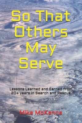 So That Others May Serve ...: Lessons Learned and Earned from 20+ years in Search and Rescue by McKenna, Mike