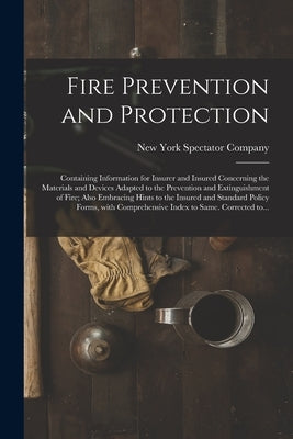 Fire Prevention and Protection; Containing Information for Insurer and Insured Concerning the Materials and Devices Adapted to the Prevention and Exti by New York Spectator Co