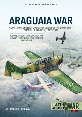 Araguaia War: Volume 2: Counterinsurgency Operations Against the Communist Guerilla in Brazil, 1967-1974. Counterinsurgency and Legacy: The Struggle f by Sapienza, Antonio Luis