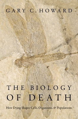 The Biology of Death: How Dying Shapes Cells, Organisms, and Populations by Howard, Gary C.