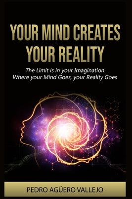 Your Mind Creates your Reality: The Limit is in your Imagination Where your Mind Goes, your Reality Goes Attention and Mindset by Agüero Vallejo, Pedro