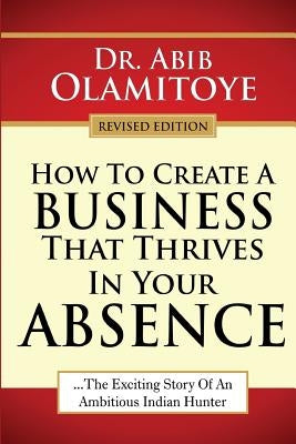 How To Create A Business That Thrives In Your Absence: The Exciting Story Of An Ambitious Indian Hunter by Olamitoye, Abib