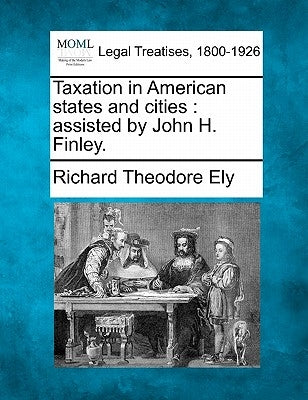 Taxation in American states and cities: assisted by John H. Finley. by Ely, Richard Theodore