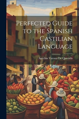 Perfected Guide to the Spanish Castilian Language by De Quesada, Aurelius Varona