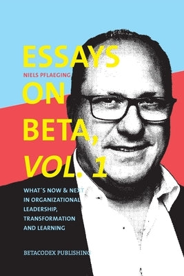 Essays on Beta, Vol. 1: What´s now & next in organizational leadership, transformation and learning by Pflaeging, Niels