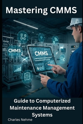 Mastering CMMS: Guide to Computerized Maintenance Management Systems by Nehme, Charles