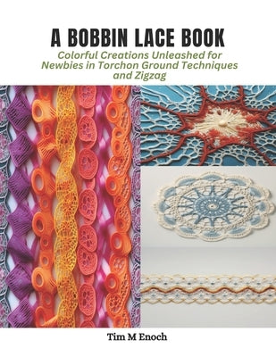 A Bobbin Lace Book: Colorful Creations Unleashed for Newbies in Torchon Ground Techniques and Zigzag by Enoch, Tim M.