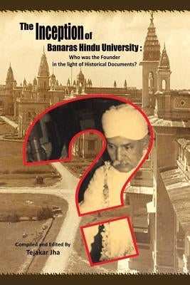 The Inception of Banaras Hindu University: Who Was the Founder in the Light of Historical Documents? by Jha, Tejakar