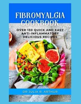 Fibromyalgia Cookbook: Over 130 Quick And Easy Anti-Inflammatory Delicious Recipes by Arthur, Julia R.