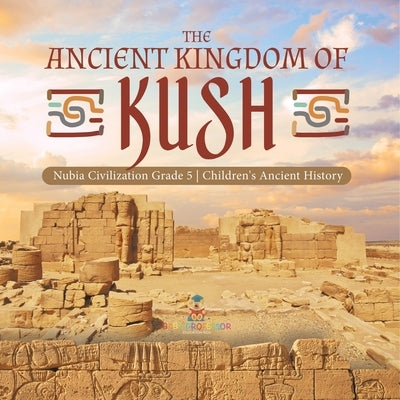The Ancient Kingdom of Kush Nubia Civilization Grade 5 Children's Ancient History by Baby Professor