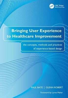 Bringing User Experience to Healthcare Improvement: The Concepts, Methods and Practices of Experience-Based Design by Bate, Paul