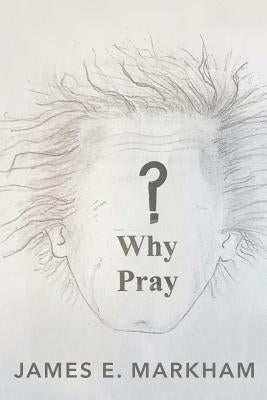 Why Pray? by Markham, James E.