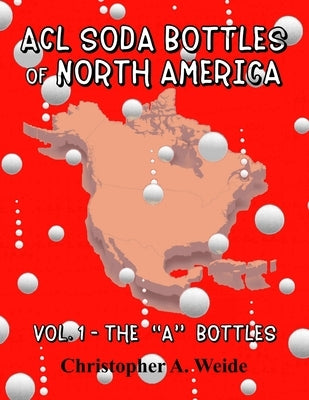 ACL SODA BOTTLES of NORTH AMERICA: Vol. 1 - The "A" bottles by Weide, Christopher A.