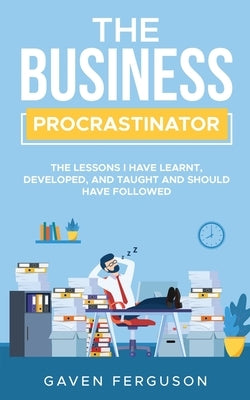 The Business Procrastinator: The lessons I have learnt, developed, and taught and should have followed. by Ferguson, Gaven P.