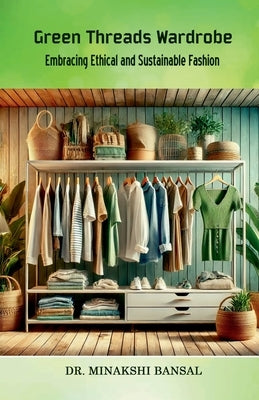 Green Threads Wardrobe: Embracing Ethical and Sustainable Fashion by Dr Minakshi Bansal
